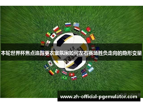 本轮世界杯焦点追踪更衣室氛围如何左右赛场胜负走向的隐形变量