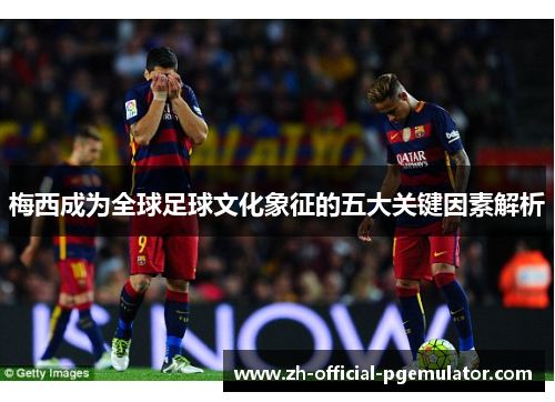 梅西成为全球足球文化象征的五大关键因素解析