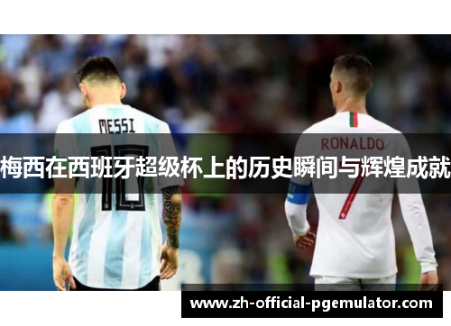 梅西在西班牙超级杯上的历史瞬间与辉煌成就