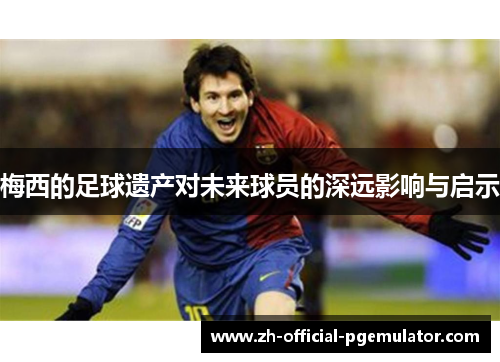 梅西的足球遗产对未来球员的深远影响与启示