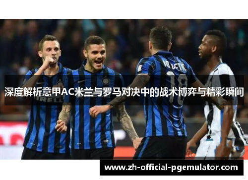 深度解析意甲AC米兰与罗马对决中的战术博弈与精彩瞬间 深度解析意甲AC米兰与罗马对决中的战术博弈与精彩瞬间