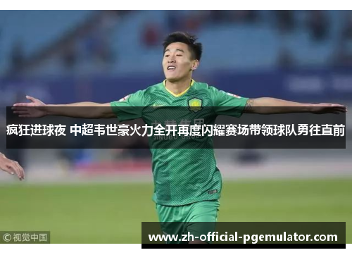 疯狂进球夜 中超韦世豪火力全开再度闪耀赛场带领球队勇往直前