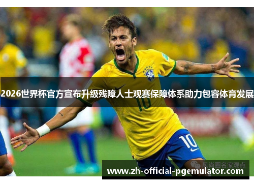 2026世界杯官方宣布升级残障人士观赛保障体系助力包容体育发展