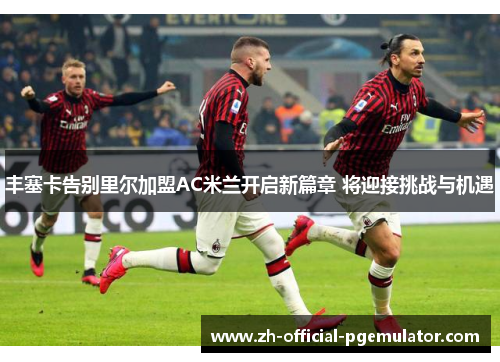 丰塞卡告别里尔加盟AC米兰开启新篇章 将迎接挑战与机遇