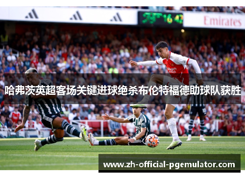 哈弗茨英超客场关键进球绝杀布伦特福德助球队获胜 哈弗茨英超客场关键进球绝杀布伦特福德助球队获胜