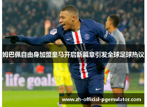 姆巴佩自由身加盟皇马开启新篇章引发全球足球热议