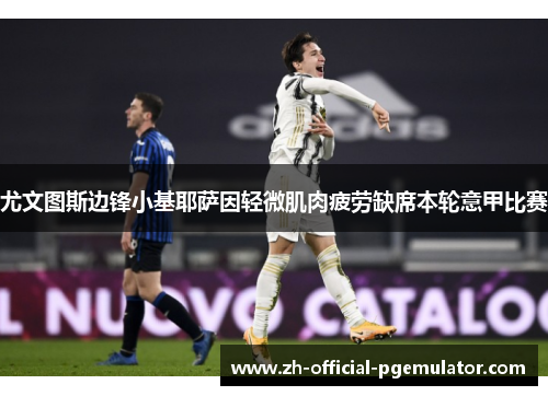 尤文图斯边锋小基耶萨因轻微肌肉疲劳缺席本轮意甲比赛