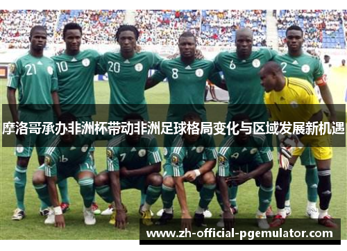 摩洛哥承办非洲杯带动非洲足球格局变化与区域发展新机遇