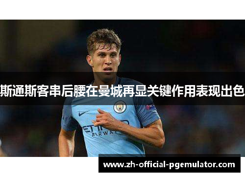 斯通斯客串后腰在曼城再显关键作用表现出色