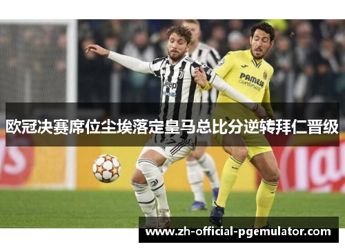 欧冠决赛席位尘埃落定皇马总比分逆转拜仁晋级