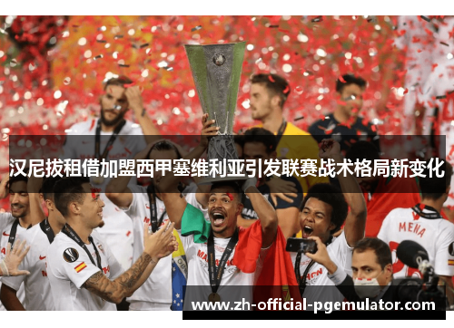 汉尼拔租借加盟西甲塞维利亚引发联赛战术格局新变化 汉尼拔租借加盟西甲塞维利亚引发联赛战术格局新变化