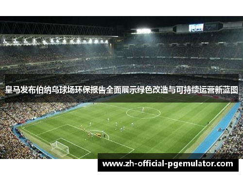 皇马发布伯纳乌球场环保报告全面展示绿色改造与可持续运营新蓝图 皇马发布伯纳乌球场环保报告全面展示绿色改造与可持续运营新蓝图