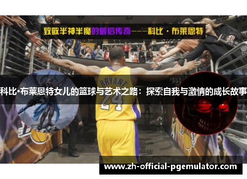 科比·布莱恩特女儿的篮球与艺术之路：探索自我与激情的成长故事