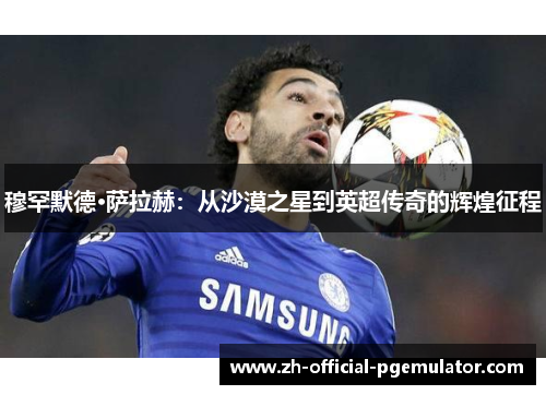 穆罕默德·萨拉赫：从沙漠之星到英超传奇的辉煌征程