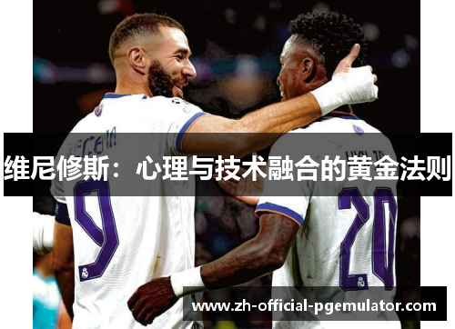 维尼修斯:心理与技术融合的黄金法则 维尼修斯:心理与技术融合的黄金法则