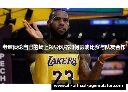 老詹谈论自己的场上领导风格如何影响比赛与队友合作