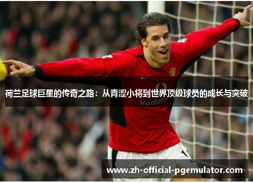 荷兰足球巨星的传奇之路：从青涩小将到世界顶级球员的成长与突破