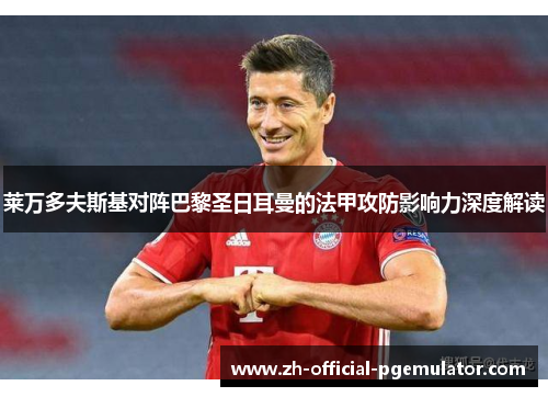 莱万多夫斯基对阵巴黎圣日耳曼的法甲攻防影响力深度解读