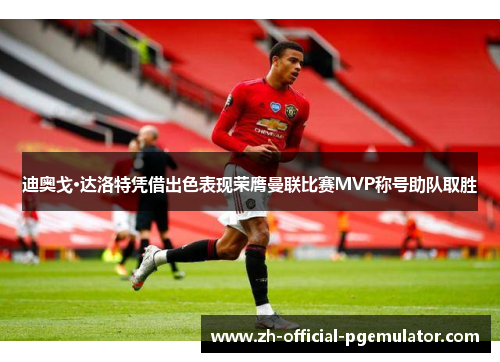 迪奥戈·达洛特凭借出色表现荣膺曼联比赛MVP称号助队取胜