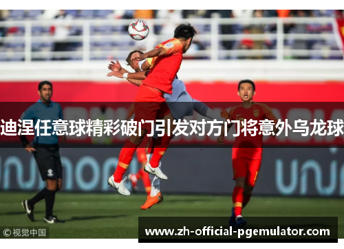 迪涅任意球精彩破门引发对方门将意外乌龙球