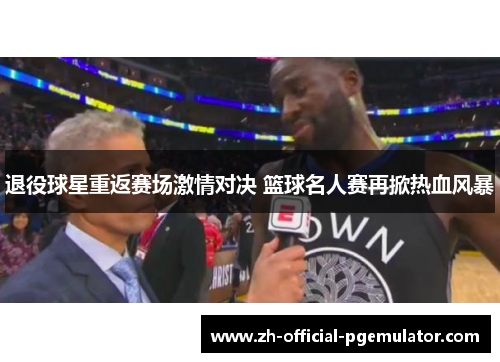 退役球星重返赛场激情对决 篮球名人赛再掀热血风暴