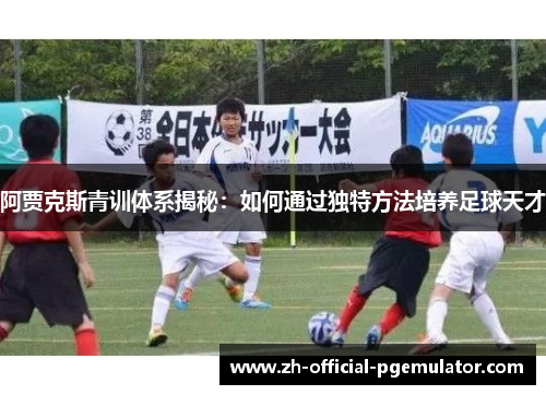 阿贾克斯青训体系揭秘:如何通过独特方法培养足球天才 阿贾克斯青训体系揭秘:如何通过独特方法培养足球天才