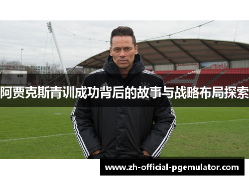 阿贾克斯青训成功背后的故事与战略布局探索 阿贾克斯青训成功背后的故事与战略布局探索