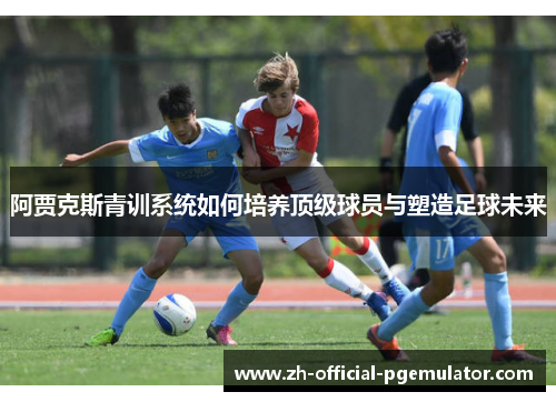 阿贾克斯青训系统如何培养顶级球员与塑造足球未来 阿贾克斯青训系统如何培养顶级球员与塑造足球未来