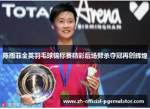 陈雨菲全英羽毛球锦标赛精彩后场劈杀夺冠再创辉煌 陈雨菲全英羽毛球锦标赛精彩后场劈杀夺冠再创辉煌