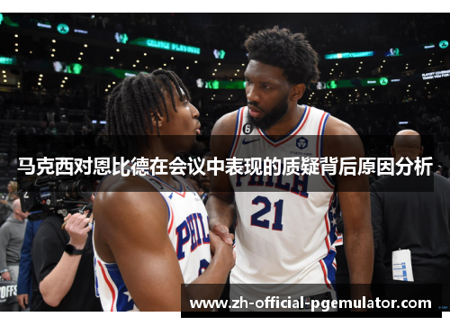 马克西对恩比德在会议中表现的质疑背后原因分析 马克西对恩比德在会议中表现的质疑背后原因分析