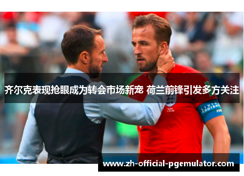齐尔克表现抢眼成为转会市场新宠 荷兰前锋引发多方关注 齐尔克表现抢眼成为转会市场新宠 荷兰前锋引发多方关注