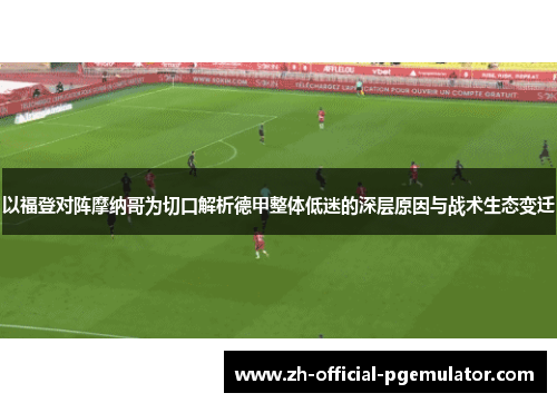 以福登对阵摩纳哥为切口解析德甲整体低迷的深层原因与战术生态变迁