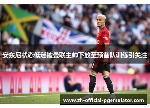 安东尼状态低迷被曼联主帅下放至预备队训练引关注