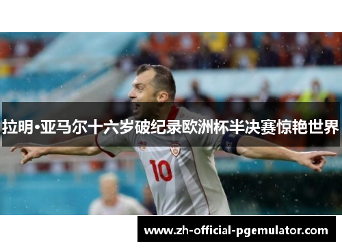 拉明·亚马尔十六岁破纪录欧洲杯半决赛惊艳世界 拉明·亚马尔十六岁破纪录欧洲杯半决赛惊艳世界