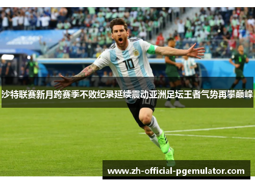 沙特联赛新月跨赛季不败纪录延续震动亚洲足坛王者气势再攀巅峰