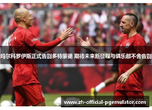 玛尔科罗伊斯正式告别多特蒙德 期待未来新征程与俱乐部不舍告别 玛尔科罗伊斯正式告别多特蒙德 期待未来新征程与俱乐部不舍告别