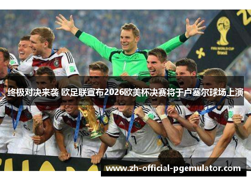终极对决来袭 欧足联宣布2026欧美杯决赛将于卢塞尔球场上演