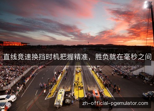 直线竞速换挡时机把握精准,胜负就在毫秒之间 直线竞速换挡时机把握精准,胜负就在毫秒之间