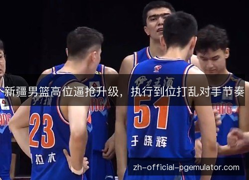 新疆男篮高位逼抢升级，执行到位打乱对手节奏