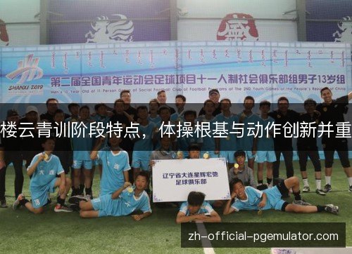 楼云青训阶段特点,体操根基与动作创新并重 楼云青训阶段特点,体操根基与动作创新并重
