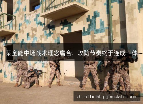 某全能中场战术理念磨合,攻防节奏终于连成一体 某全能中场战术理念磨合,攻防节奏终于连成一体